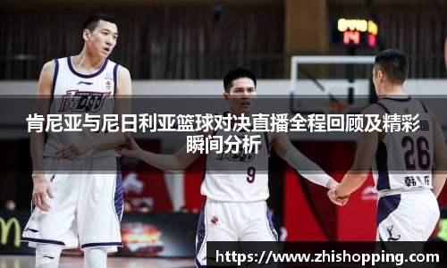 肯尼亚与尼日利亚篮球对决直播全程回顾及精彩瞬间分析